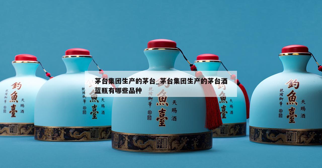 茅台集团生产的茅台_茅台集团生产的茅台酒蓝瓶有哪些品种