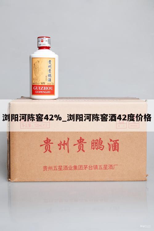 浏阳河陈窖42%_浏阳河陈窖酒42度价格