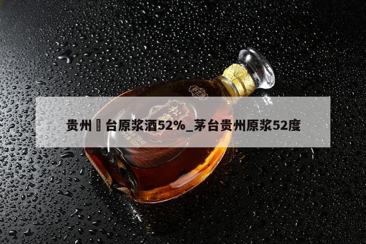 贵州芧台原浆酒52%_茅台贵州原浆52度