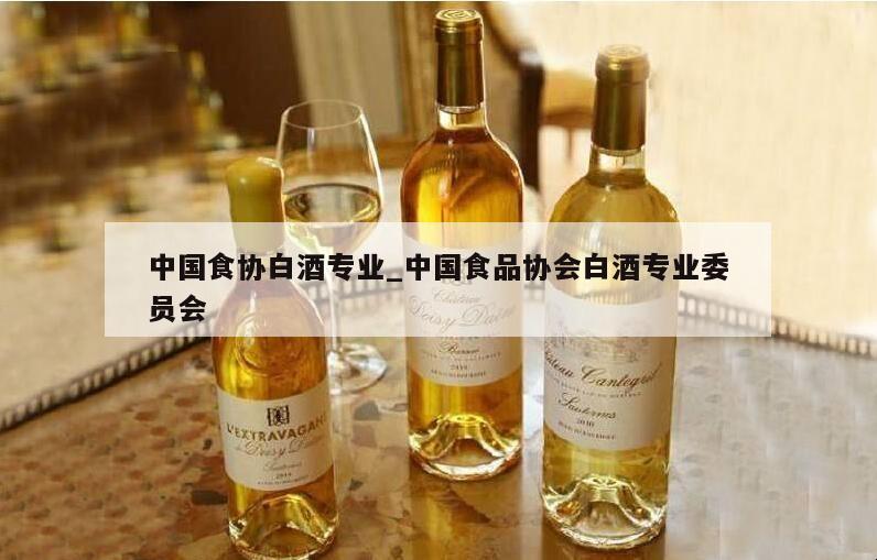 中国食协白酒专业_中国食品协会白酒专业委员会