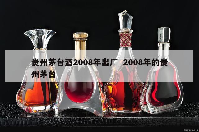 贵州茅台酒2008年出厂_2008年的贵州茅台