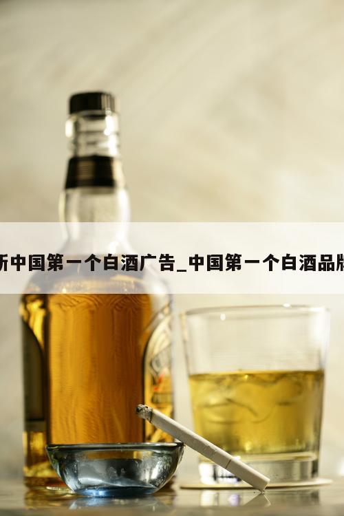 新中国第一个白酒广告_中国第一个白酒品牌