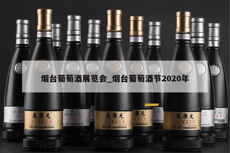 烟台葡萄酒展览会_烟台葡萄酒节2020年